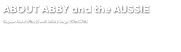 ABOUT ABBY and the AUSSIE Keghan Hurst (Abby) and Ashley Reign (Caroline)