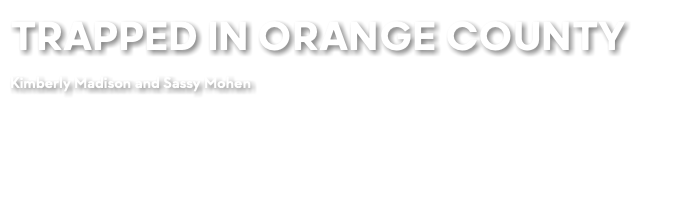 TRAPPED IN ORANGE COUNTY Kimberly Madison and Sassy Mohen