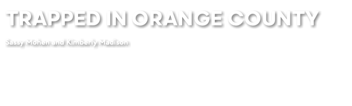 TRAPPED IN ORANGE COUNTY Sassy Mohen and Kimberly Madison