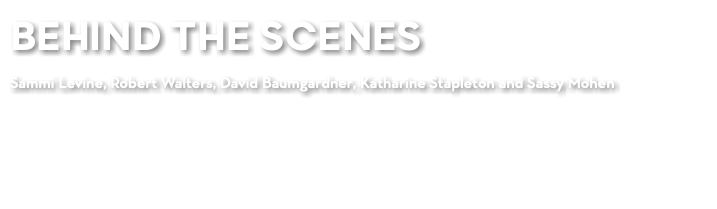 BEHIND THE SCENES Sammi Levine, Robert Walters, David Baumgardner, Katharine Stapleton and Sassy Mohen