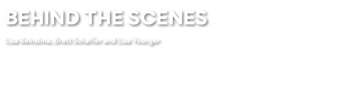 BEHIND THE SCENES Lisa Reinstma, Brett Schaffer and Lisa Younger