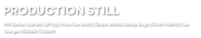 PRODUCTION STILL Will Barker (James LeFroy,) Mary Fae Smith (Tanya Jones,) Ashley Reign (Gwen Harris,) Lisa Younger (Natalie Cooper)