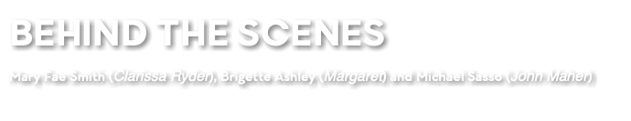 BEHIND THE SCENES Mary Fae Smith (Clarissa Ryder), Brigette Ashley (Margaret) and Michael Sasso (John Maher)