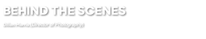BEHIND THE SCENES Dillon Morris (Director of Photography)